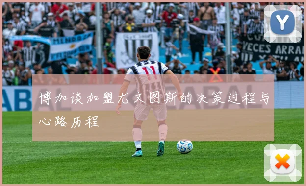 博加谈加盟尤文图斯的决策过程与心路历程