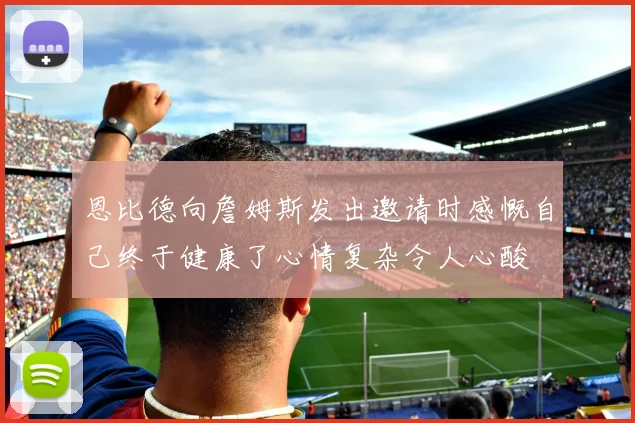 恩比德向詹姆斯发出邀请时感慨自己终于健康了心情复杂令人心酸