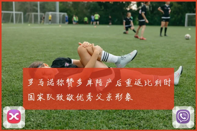 罗马诺称赞多库陪产后重返比利时国家队致敬优秀父亲形象