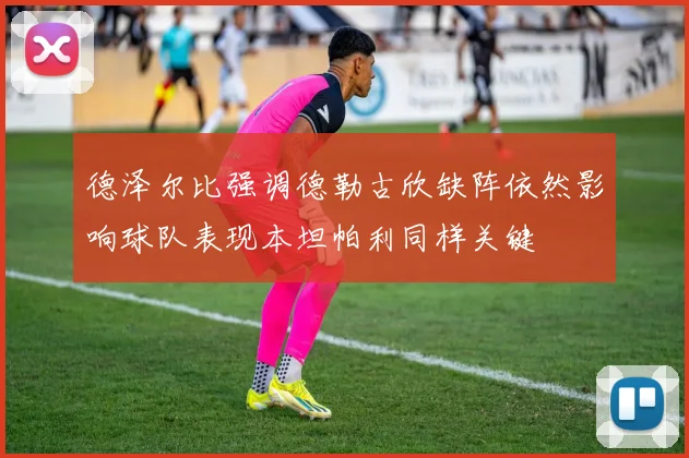 德泽尔比强调德勒古欣缺阵依然影响球队表现本坦帕利同样关键