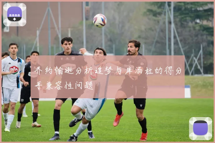 乔约翰逊分析追梦与库汤杜的得分手兼容性问题