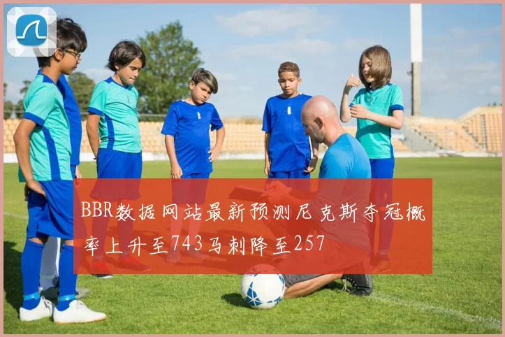 BBR数据网站最新预测尼克斯夺冠概率上升至743马刺降至257