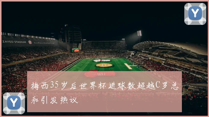 梅西35岁后世界杯进球数超越C罗总和引发热议