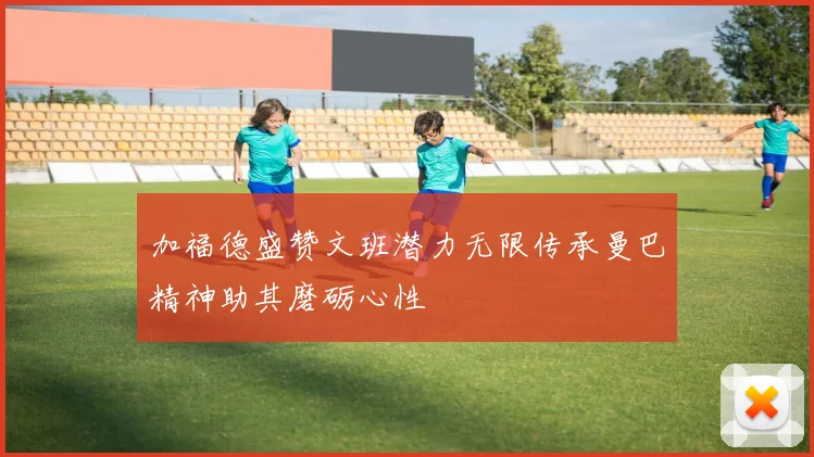 加福德盛赞文班潜力无限传承曼巴精神助其磨砺心性