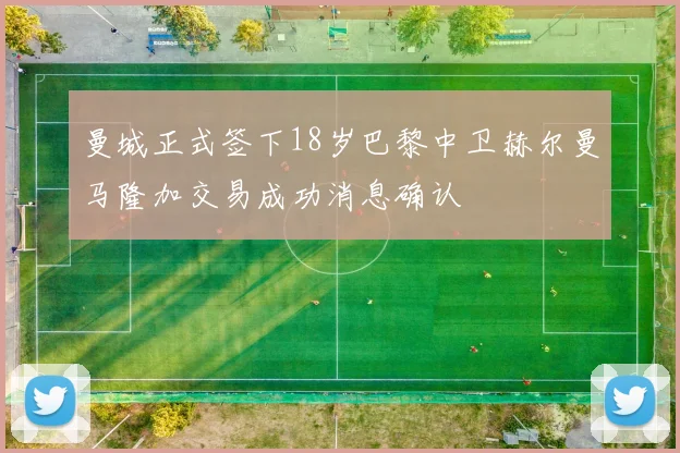 曼城正式签下18岁巴黎中卫赫尔曼马隆加交易成功消息确认