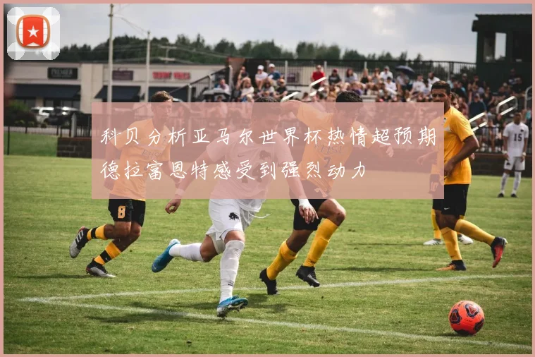 科贝分析亚马尔世界杯热情超预期德拉富恩特感受到强烈动力