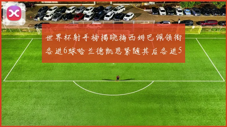 世界杯射手榜揭晓梅西姆巴佩领衔各进6球哈兰德凯恩紧随其后各进5球