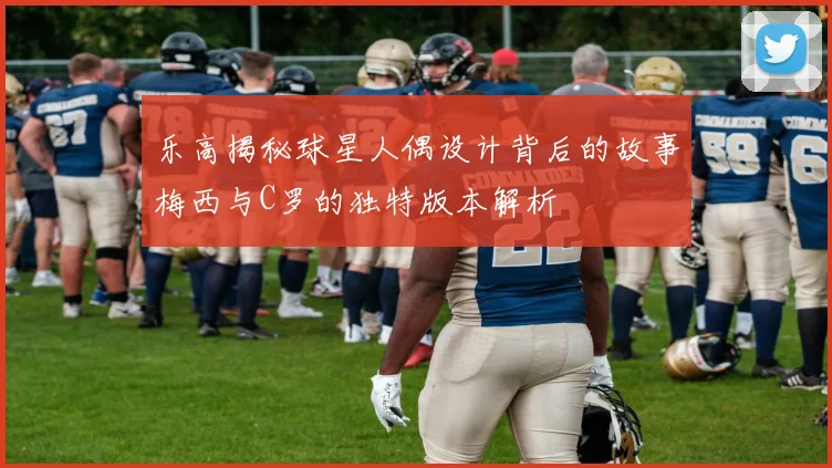 乐高揭秘球星人偶设计背后的故事梅西与C罗的独特版本解析