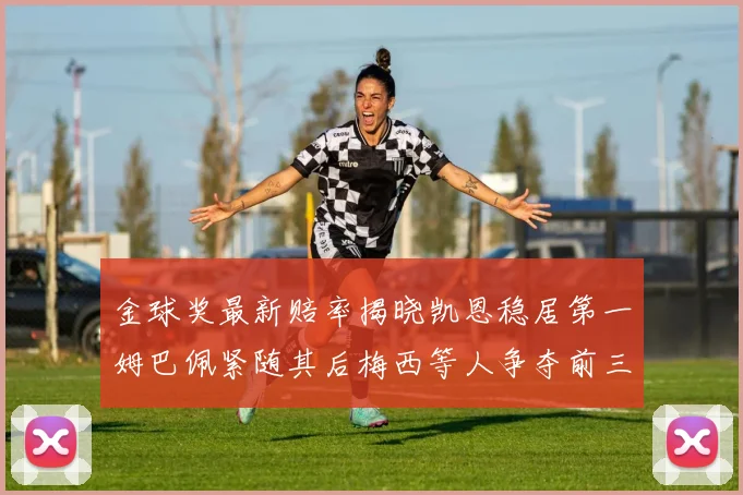 金球奖最新赔率揭晓凯恩稳居第一姆巴佩紧随其后梅西等人争夺前三名