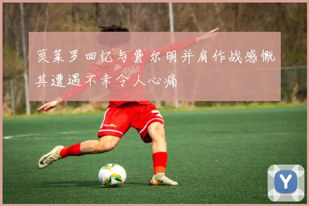 莫莱罗回忆与费尔明并肩作战感慨其遭遇不幸令人心痛