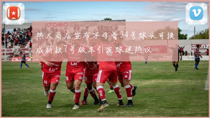 热火商店宣布字母哥34号球衣可换成新款7号版本引发球迷热议
