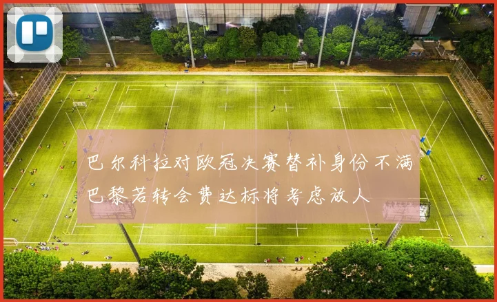 巴尔科拉对欧冠决赛替补身份不满巴黎若转会费达标将考虑放人