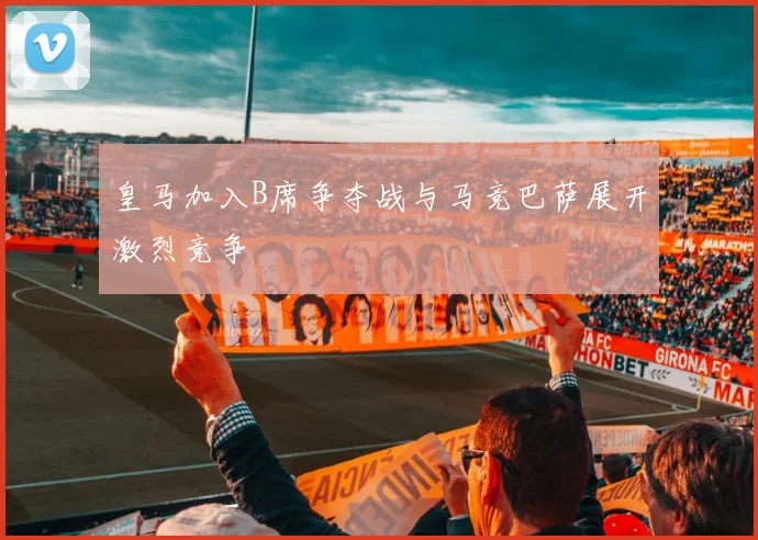 皇马加入B席争夺战与马竞巴萨展开激烈竞争