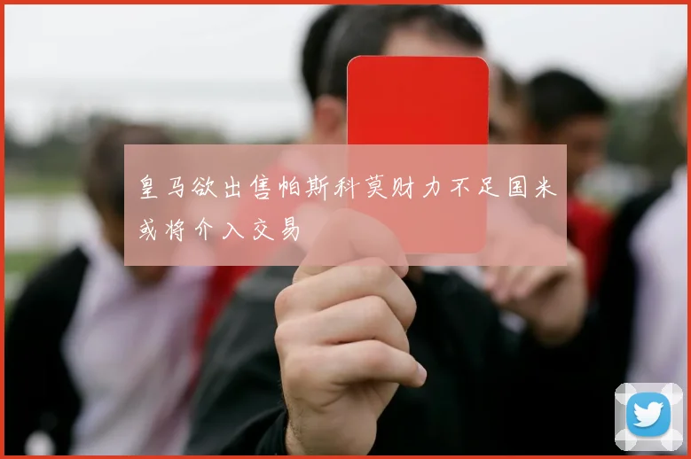 皇马欲出售帕斯科莫财力不足国米或将介入交易