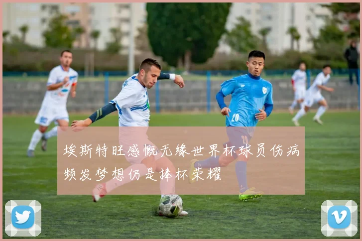 埃斯特旺感慨无缘世界杯球员伤病频发梦想仍是捧杯荣耀
