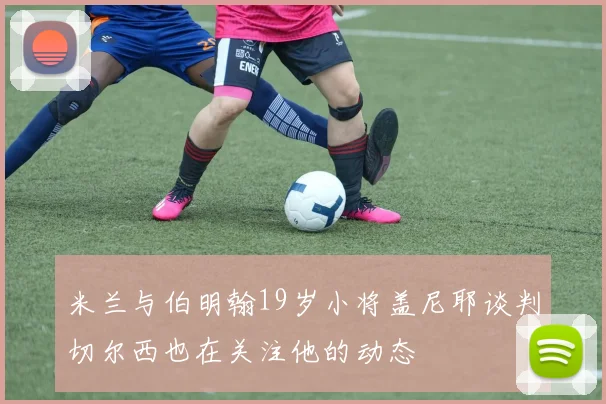米兰与伯明翰19岁小将盖尼耶谈判切尔西也在关注他的动态