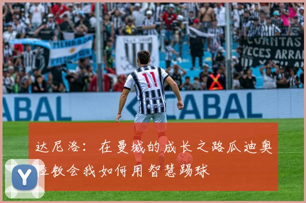 达尼洛：在曼城的成长之路瓜迪奥拉教会我如何用智慧踢球
