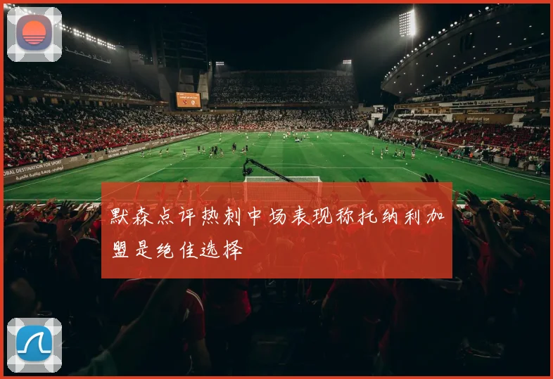 默森点评热刺中场表现称托纳利加盟是绝佳选择