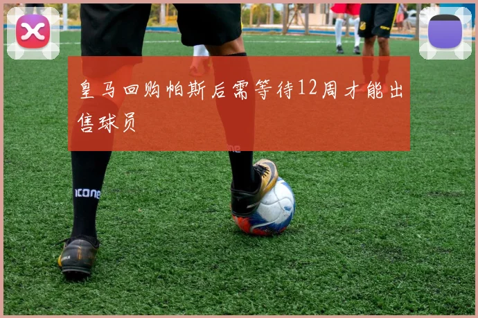 皇马回购帕斯后需等待12周才能出售球员