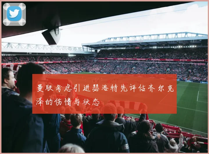 曼联考虑引进瑟洛特先评估齐尔克泽的伤情与状态