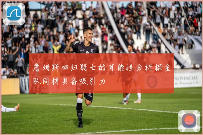 詹姆斯回归骑士的可能性分析掘金队同样具备吸引力