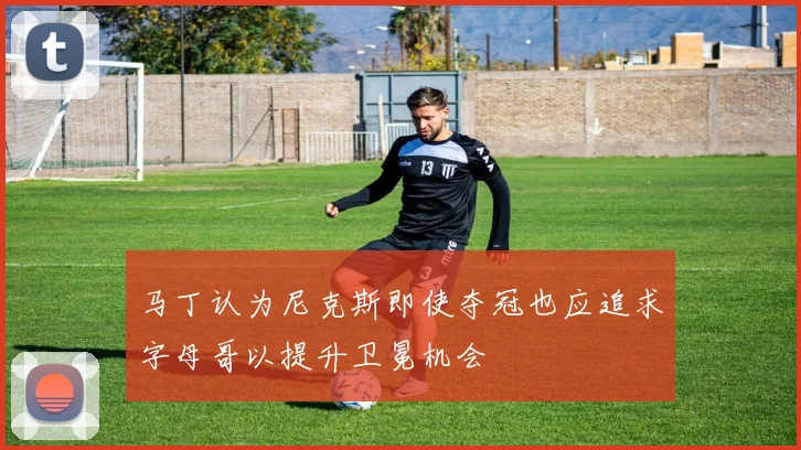 马丁认为尼克斯即使夺冠也应追求字母哥以提升卫冕机会