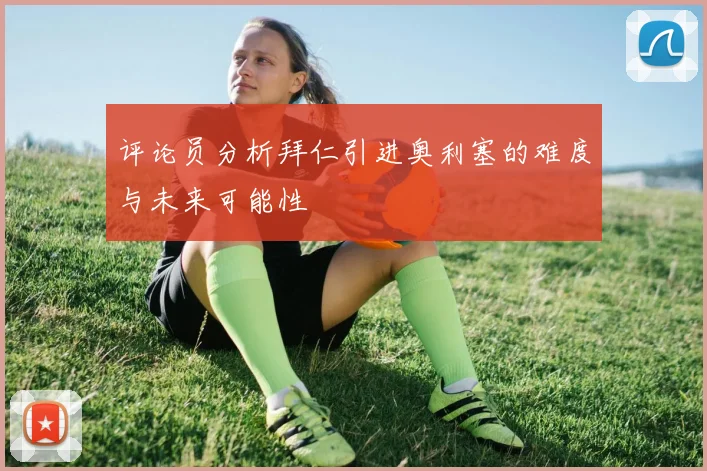 评论员分析拜仁引进奥利塞的难度与未来可能性