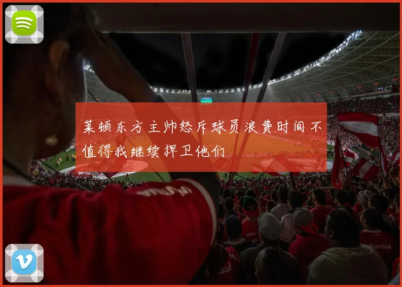 莱顿东方主帅怒斥球员浪费时间不值得我继续捍卫他们