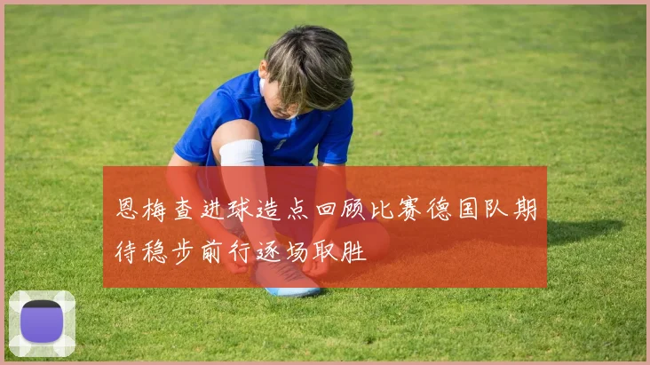 恩梅查进球造点回顾比赛德国队期待稳步前行逐场取胜