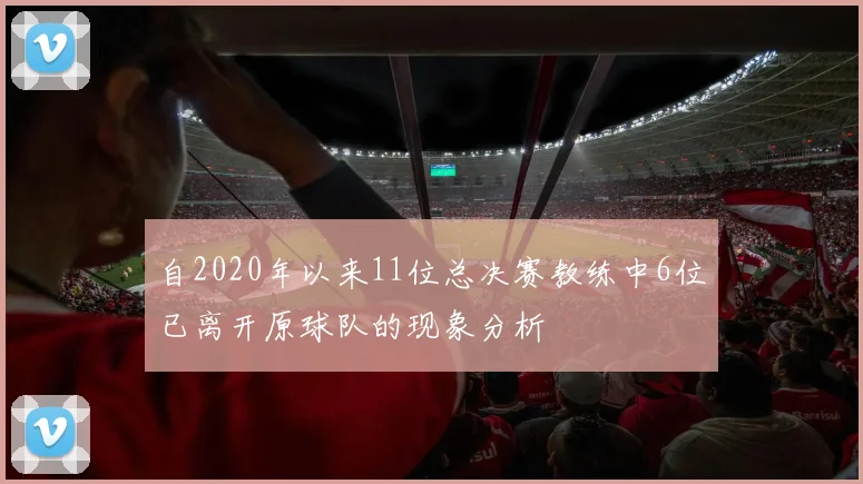 自2020年以来11位总决赛教练中6位已离开原球队的现象分析