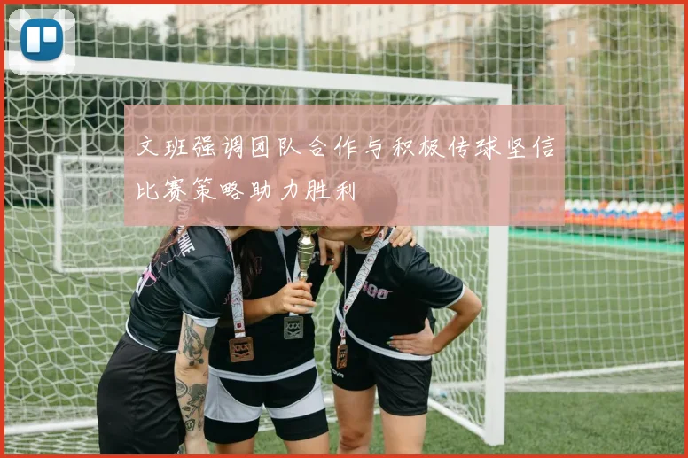 文班强调团队合作与积极传球坚信比赛策略助力胜利